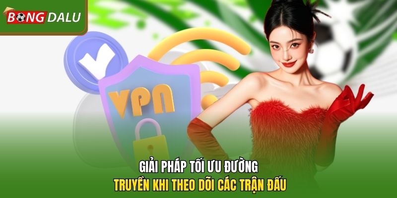Giải pháp tối ưu đường truyền khi theo dõi các trận đấu